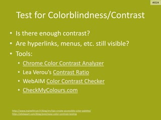 Test for Colorblindness/Contrast
• Is there enough contrast?
• Are hyperlinks, menus, etc. still visible?
• Tools:
• Chrome Color Contrast Analyzer
• Lea Verou’s Contrast Ratio
• WebAIM Color Contrast Checker
• CheckMyColours.com
http://www.inpixelitrust.fr/blog/en/tips-create-accessible-color-palette/
http://alistapart.com/blog/post/easy-color-contrast-testing
#ID24
 
