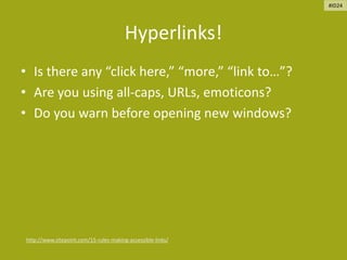 Hyperlinks!
• Is there any “click here,” “more,” “link to…”?
• Are you using all-caps, URLs, emoticons?
• Do you warn before opening new windows?
http://www.sitepoint.com/15-rules-making-accessible-links/
#ID24
 