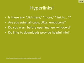 Hyperlinks!
• Is there any “click here,” “more,” “link to…”?
• Are you using all-caps, URLs, emoticons?
• Do you warn before opening new windows?
• Do links to downloads provide helpful info?
http://www.sitepoint.com/15-rules-making-accessible-links/
#ID24
 