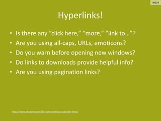 Hyperlinks!
• Is there any “click here,” “more,” “link to…”?
• Are you using all-caps, URLs, emoticons?
• Do you warn before opening new windows?
• Do links to downloads provide helpful info?
• Are you using pagination links?
http://www.sitepoint.com/15-rules-making-accessible-links/
#ID24
 