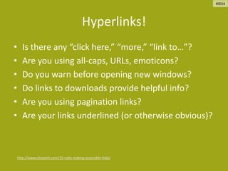 Hyperlinks!
• Is there any “click here,” “more,” “link to…”?
• Are you using all-caps, URLs, emoticons?
• Do you warn before opening new windows?
• Do links to downloads provide helpful info?
• Are you using pagination links?
• Are your links underlined (or otherwise obvious)?
http://www.sitepoint.com/15-rules-making-accessible-links/
#ID24
 