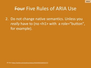 Four Five Rules of ARIA Use
2. Do not change native semantics. Unless you
really have to (no <h1> with a role="button",
for example).
RT this! https://twitter.com/aardrian/status/454249201564532737
#ID24
 