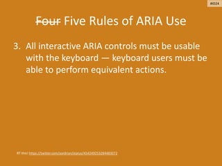 Four Five Rules of ARIA Use
3. All interactive ARIA controls must be usable
with the keyboard — keyboard users must be
able to perform equivalent actions.
RT this! https://twitter.com/aardrian/status/454249253284483072
#ID24
 