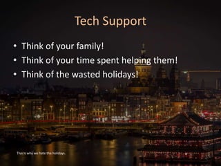 Tech Support
• Think of your family!
• Think of your time spent helping them!
• Think of the wasted holidays!
This is why we hate the holidays.
 