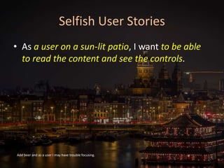 Selfish User Stories
• As a user on a sun-lit patio, I want to be able
to read the content and see the controls.
Add beer and as a user I may have trouble focusing.
 