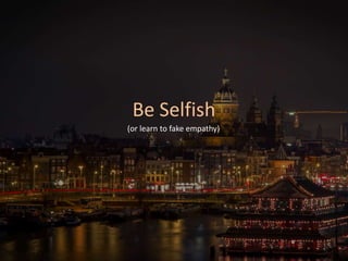 Be Selfish
(or learn to fake empathy)
 