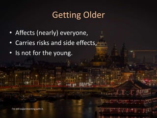 Getting Older
• Affects (nearly) everyone,
• Carries risks and side effects,
• Is not for the young.
I’m still experimenting with it.
 