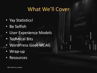 What We’ll Cover
• Yay Statistics!
• Be Selfish
• User Experience Models
• Technical Bits
• WordPress Goes WCAG
• Wrap-up
• Resources
Work with me, people.
 