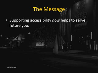 The Message
• Supporting accessibility now helps to serve
future you.
Do or do not.
 