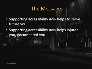 The Message
• Supporting accessibility now helps to serve
future you.
• Supporting accessibility now helps injured
you, encumbered you.
There is no try.
 