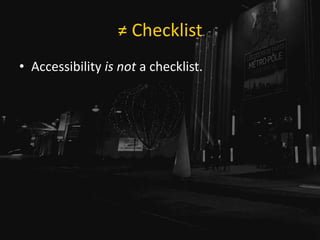 ≠ Checklist
• Accessibility is not a checklist.
 