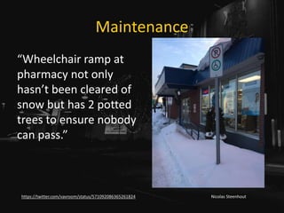 Maintenance
Nicolas Steenhouthttps://twitter.com/vavroom/status/571092086365261824
“Wheelchair ramp at
pharmacy not only
hasn’t been cleared of
snow but has 2 potted
trees to ensure nobody
can pass.”
 