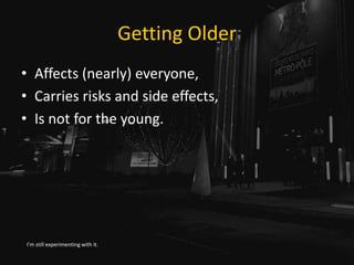 Getting Older
• Affects (nearly) everyone,
• Carries risks and side effects,
• Is not for the young.
I’m still experimenting with it.
 