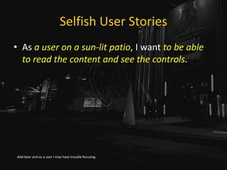 Selfish User Stories
• As a user on a sun-lit patio, I want to be able
to read the content and see the controls.
Add beer and as a user I may have trouble focusing.
 