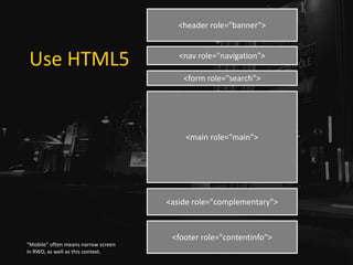 Use HTML5
<header role="banner">
<nav role="navigation">
<aside role="complementary">
<form role="search">
<footer role="contentinfo">
<main role="main">
“Mobile” often means narrow screen
in RWD, as well as this context.
 