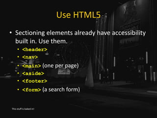 Use HTML5
• Sectioning elements already have accessibility
built in. Use them.
• <header>
• <nav>
• <main> (one per page)
• <aside>
• <footer>
• <form> (a search form)
This stuff is baked in!
 
