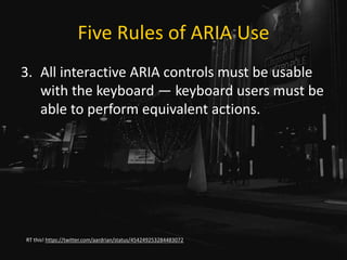 Five Rules of ARIA Use
3. All interactive ARIA controls must be usable
with the keyboard — keyboard users must be
able to perform equivalent actions.
RT this! https://twitter.com/aardrian/status/454249253284483072
 