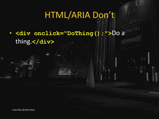 HTML/ARIA Don’t
• <div onclick="DoThing();">Do a
thing.</div>
I see this all the time.
 