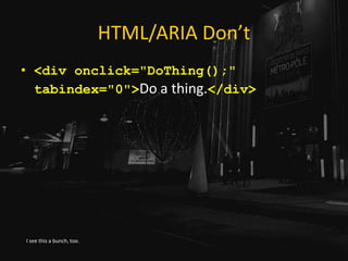 HTML/ARIA Don’t
• <div onclick="DoThing();"
tabindex="0">Do a thing.</div>
I see this a bunch, too.
 
