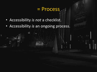 = Process
• Accessibility is not a checklist.
• Accessibility is an ongoing process.
 
