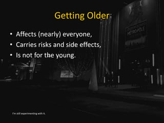 Getting Older
• Affects (nearly) everyone,
• Carries risks and side effects,
• Is not for the young.
I’m still experimenti...