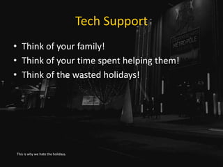 Tech Support
• Think of your family!
• Think of your time spent helping them!
• Think of the wasted holidays!
This is why ...