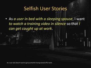 Selfish User Stories
• As a user in bed with a sleeping spouse, I want
to watch a training video in silence so that I
can get caught up at work.
As a user who doesn’t want to get punched for having slacked off at work.
 