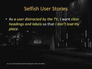 Selfish User Stories
• As a user distracted by the TV, I want clear
headings and labels so that I don’t lose my
place.
As a user who really should be finishing his work in the office.
 