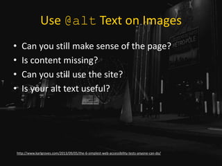 Use @alt Text on Images
• Can you still make sense of the page?
• Is content missing?
• Can you still use the site?
• Is your alt text useful?
http://www.karlgroves.com/2013/09/05/the-6-simplest-web-accessibility-tests-anyone-can-do/
 