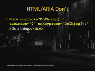 HTML/ARIA Don’t
• <div onclick="DoThing();"
tabindex="0" onkeypress="DoThing();"
>Do a thing.</div>
Excluded bits like if(event.keyCode==32||event.keyCode==13)DoThing();
 