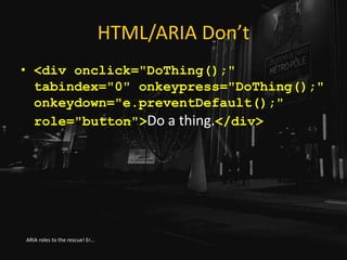 HTML/ARIA Don’t
• <div onclick="DoThing();"
tabindex="0" onkeypress="DoThing();"
onkeydown="e.preventDefault();"
role="but...