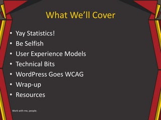 What We’ll Cover
• Yay Statistics!
• Be Selfish
• User Experience Models
• Technical Bits
• WordPress Goes WCAG
• Wrap-up
• Resources
Work with me, people.
 