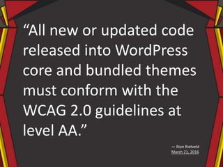 “All new or updated code
released into WordPress
core and bundled themes
must conform with the
WCAG 2.0 guidelines at
level AA.”
— Rian Rietveld
March 21, 2016
 