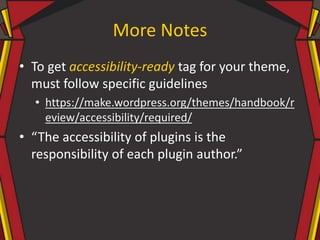 More Notes
• To get accessibility-ready tag for your theme,
must follow specific guidelines
• https://make.wordpress.org/themes/handbook/r
eview/accessibility/required/
• “The accessibility of plugins is the
responsibility of each plugin author.”
 