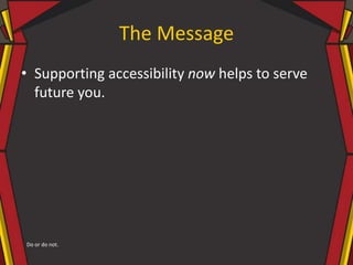 The Message
• Supporting accessibility now helps to serve
future you.
Do or do not.
 