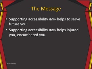 The Message
• Supporting accessibility now helps to serve
future you.
• Supporting accessibility now helps injured
you, encumbered you.
There is no try.
 