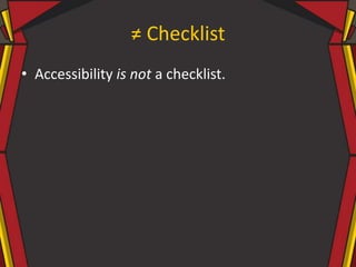 ≠ Checklist
• Accessibility is not a checklist.
 
