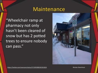 Maintenance
Nicolas Steenhouthttps://twitter.com/vavroom/status/571092086365261824
“Wheelchair ramp at
pharmacy not only
hasn’t been cleared of
snow but has 2 potted
trees to ensure nobody
can pass.”
 