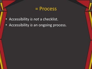= Process
• Accessibility is not a checklist.
• Accessibility is an ongoing process.
 