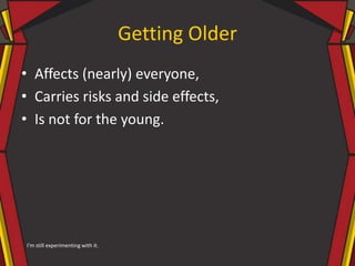 Getting Older
• Affects (nearly) everyone,
• Carries risks and side effects,
• Is not for the young.
I’m still experimenting with it.
 