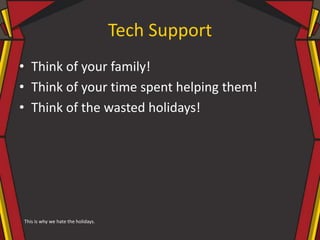 Tech Support
• Think of your family!
• Think of your time spent helping them!
• Think of the wasted holidays!
This is why we hate the holidays.
 