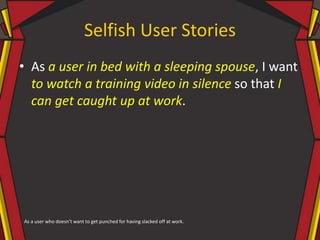 Selfish User Stories
• As a user in bed with a sleeping spouse, I want
to watch a training video in silence so that I
can get caught up at work.
As a user who doesn’t want to get punched for having slacked off at work.
 