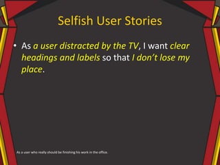 Selfish User Stories
• As a user distracted by the TV, I want clear
headings and labels so that I don’t lose my
place.
As a user who really should be finishing his work in the office.
 