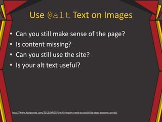 Use @alt Text on Images
• Can you still make sense of the page?
• Is content missing?
• Can you still use the site?
• Is your alt text useful?
http://www.karlgroves.com/2013/09/05/the-6-simplest-web-accessibility-tests-anyone-can-do/
 