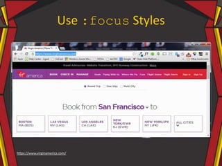 Use :focus Styles
https://www.virginamerica.com/
 
