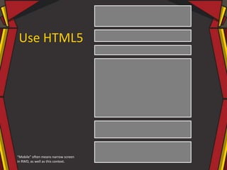 Use HTML5
“Mobile” often means narrow screen
in RWD, as well as this context.
 