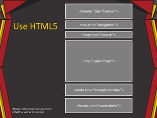 Use HTML5
<header role="banner">
<nav role="navigation">
<aside role="complementary">
<form role="search">
<footer role="contentinfo">
<main role="main">
“Mobile” often means narrow screen
in RWD, as well as this context.
 