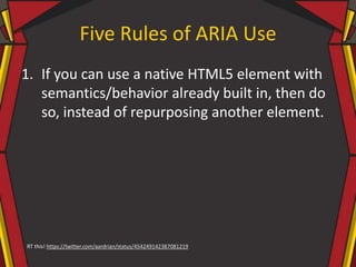 Five Rules of ARIA Use
1. If you can use a native HTML5 element with
semantics/behavior already built in, then do
so, instead of repurposing another element.
RT this! https://twitter.com/aardrian/status/454249142387081219
 