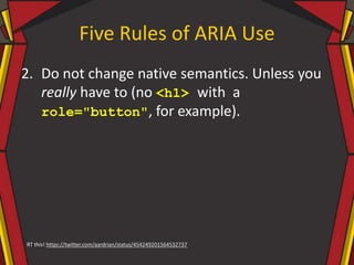 Five Rules of ARIA Use
2. Do not change native semantics. Unless you
really have to (no <h1> with a
role="button", for example).
RT this! https://twitter.com/aardrian/status/454249201564532737
 