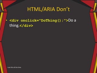 HTML/ARIA Don’t
• <div onclick="DoThing();">Do a
thing.</div>
I see this all the time.
 